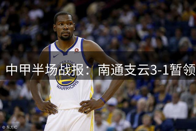 中甲半场战报：南通支云3-1暂领先 冈萨雷斯独中两元