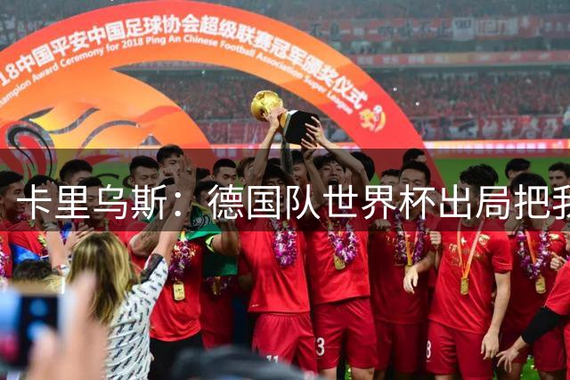 卡里乌斯：德国队世界杯出局把我看懵了；克洛普需要时间