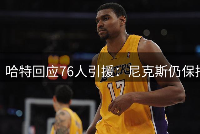 哈特回应76人引援：尼克斯仍保持追赶者心态