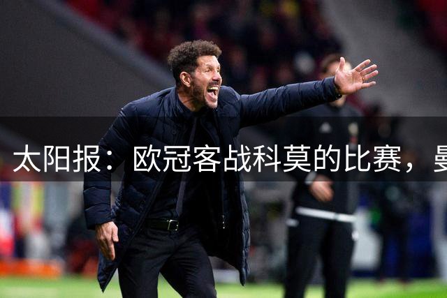 太阳报：欧冠客战科莫的比赛，曼联球迷可能只分配到600张球票