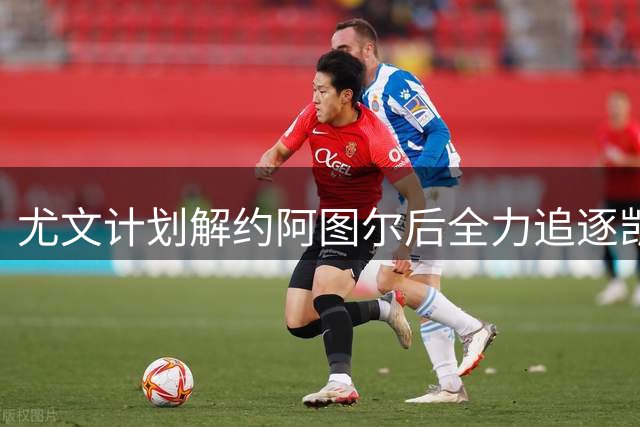 尤文计划解约阿图尔后全力追逐凯西 有望以免签方式引进