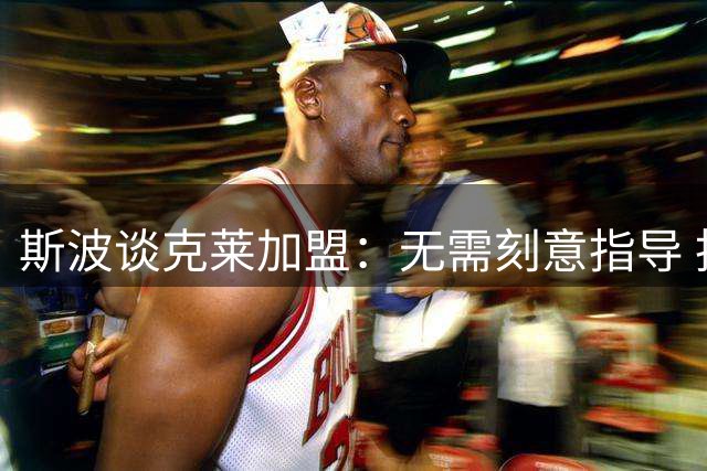 斯波谈克莱加盟：无需刻意指导 投篮良机水到渠成