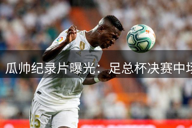 瓜帅纪录片曝光：足总杯决赛中场怒斥哈兰德表现